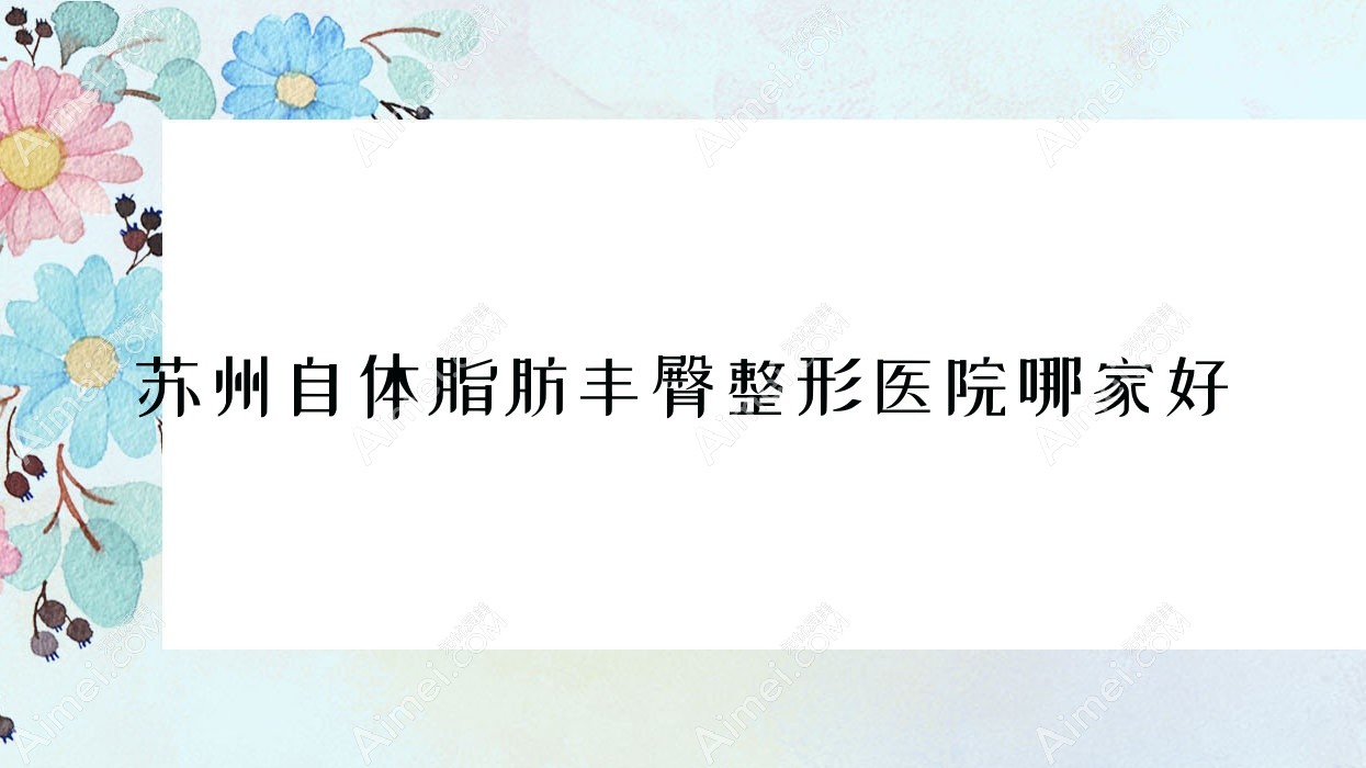 苏州自体脂肪丰臀整形医院哪家好?苏州吸脂提臀建议雕美/昆山妍之悦