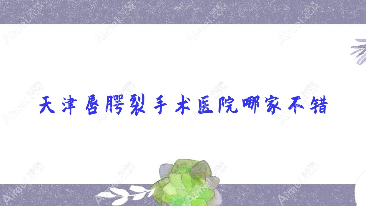 天津唇腭裂手术医院哪家不错?做兔唇修复/唇裂修复的医院有这十家