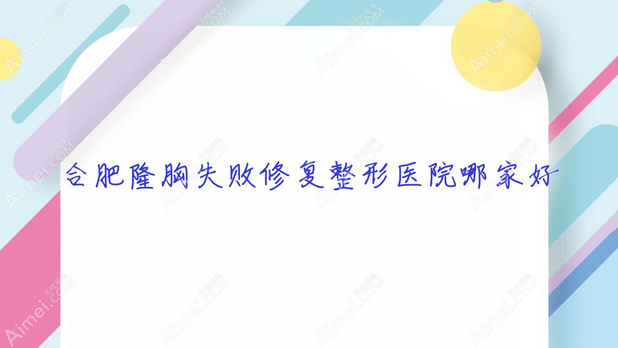 合肥隆胸失败修复哪家好?推荐合肥隆胸失败修复好口碑还正规的医院