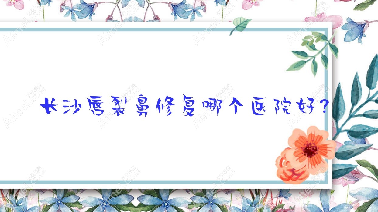 长沙唇裂鼻修复哪个医院好?2024排行榜:伊百丽金源/宸美/三十二相等入选!附收费表