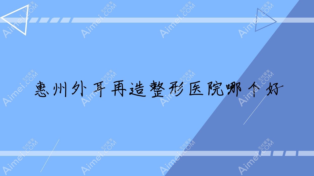 惠州外耳再造整形医院哪个好 惠州外耳再造整形医院哪个好