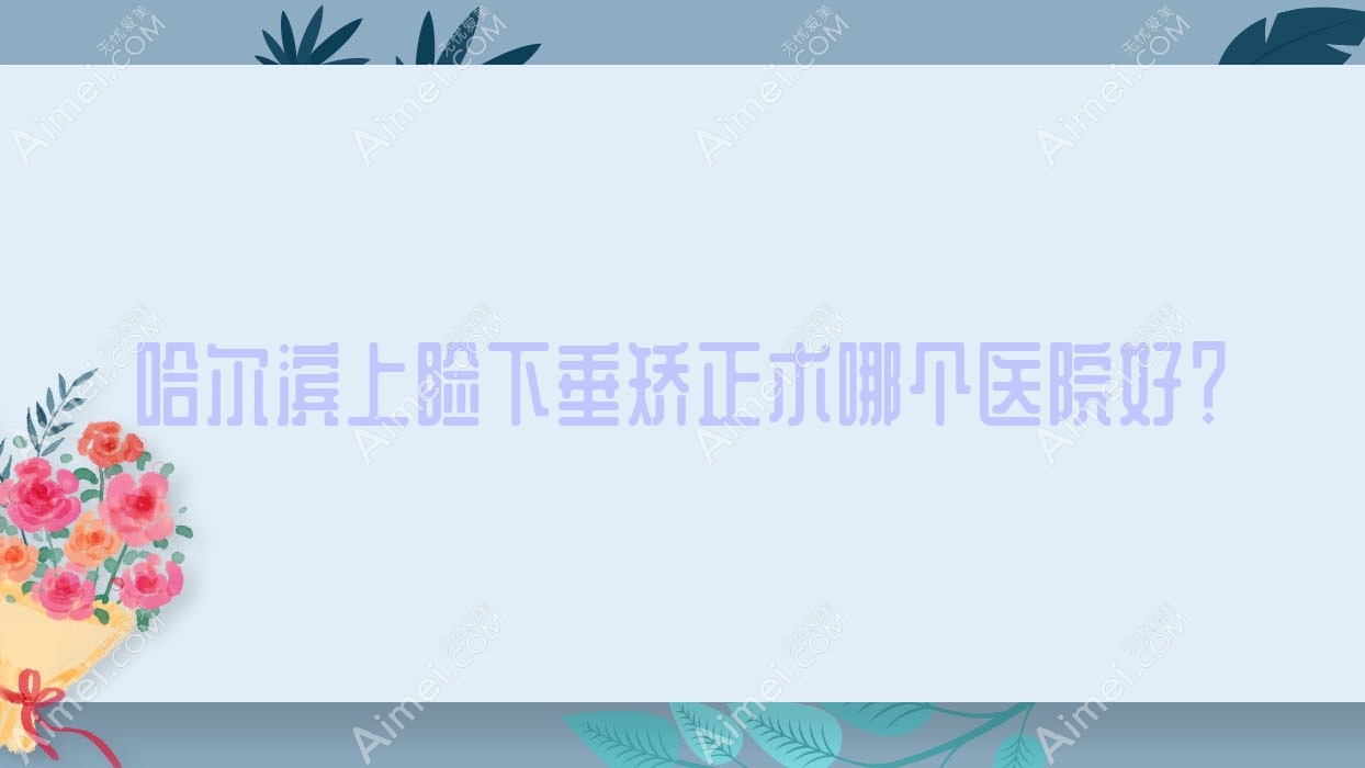 哈尔滨上睑下垂矫正术哪个医院好？技术声誉对比:黑龙江省眼科医院|明汇眼科|普瑞眼科医院等10家