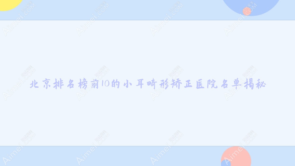 北京排名榜前10的小耳畸形矫正医院名单揭秘(推荐北京小耳畸形矫正较好的10家医院)