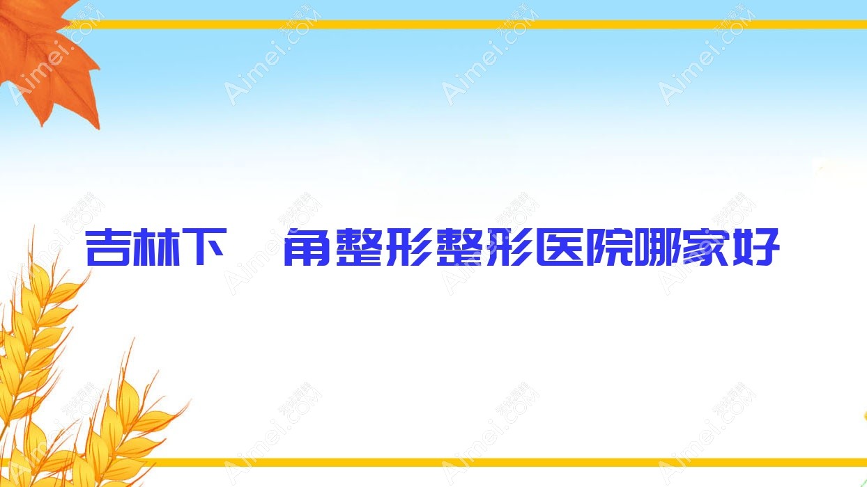 吉林下颌角整形哪家好?吉林整形医院排名美辰医院、莱美、张秀珍