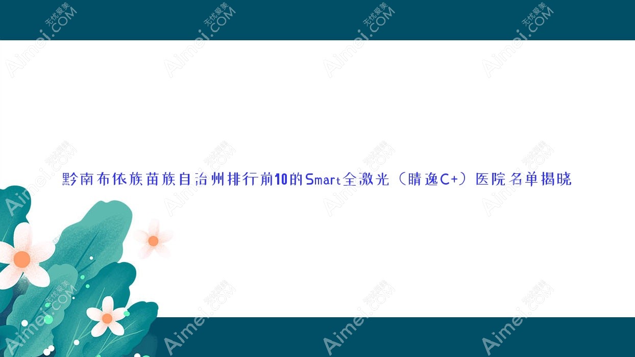 黔南布依族苗族自治州排行前10的Smart全激光(睛逸C+)医院名单揭晓(推荐黔南布依族苗族自治州Smart全激光(睛逸C+)很不错的10家医院)