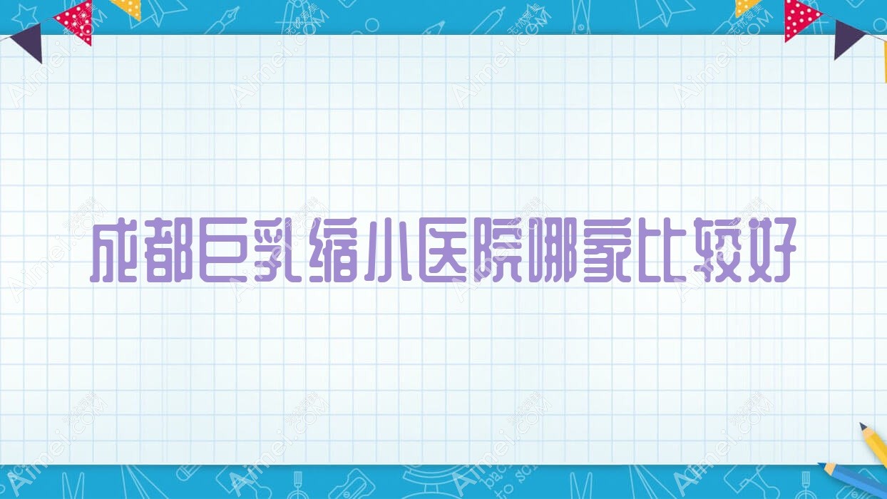 成都巨乳缩小医院哪家比较好?做悬吊法矫正乳房下垂/乳房下垂矫正的医院有这十家