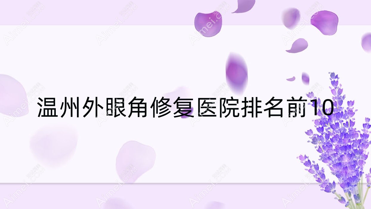 温州外眼角修复医院排名前10有哪些温州比较好外眼角修复整形医院