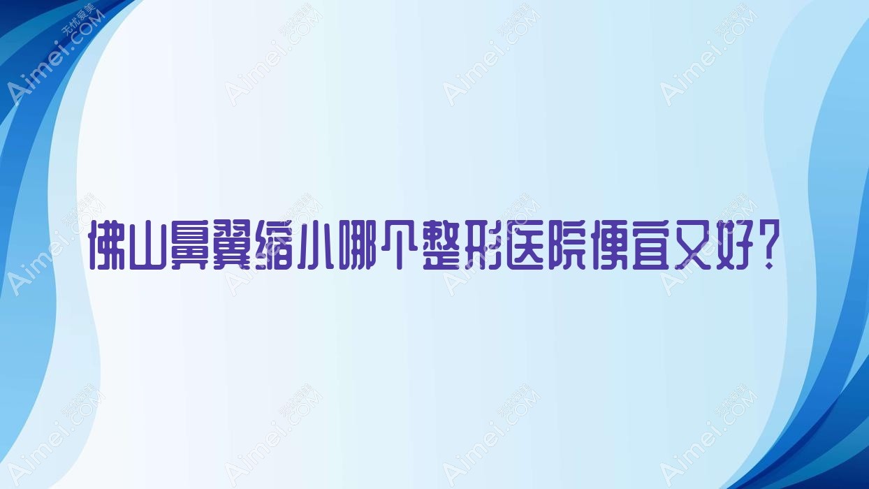 佛山鼻翼缩小哪个医院便宜又好?初晨瑞|顺德壹加壹医院价格也不贵