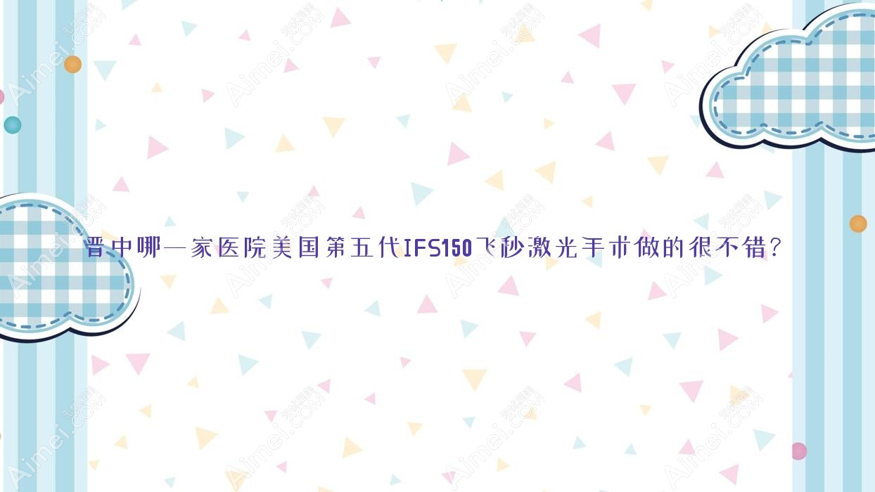 晋中哪一家医院美国第五代IFS150飞秒激光手术做的很不错?全新晋中美国第五代IFS150飞秒激光排名TOP5医院出炉