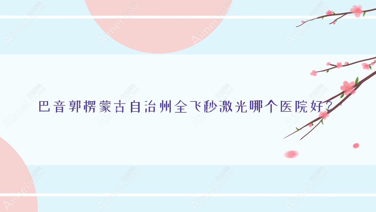 巴音郭楞蒙古自治州全飞秒激光哪个医院好?盘点5家本地技术力很高的整形机构