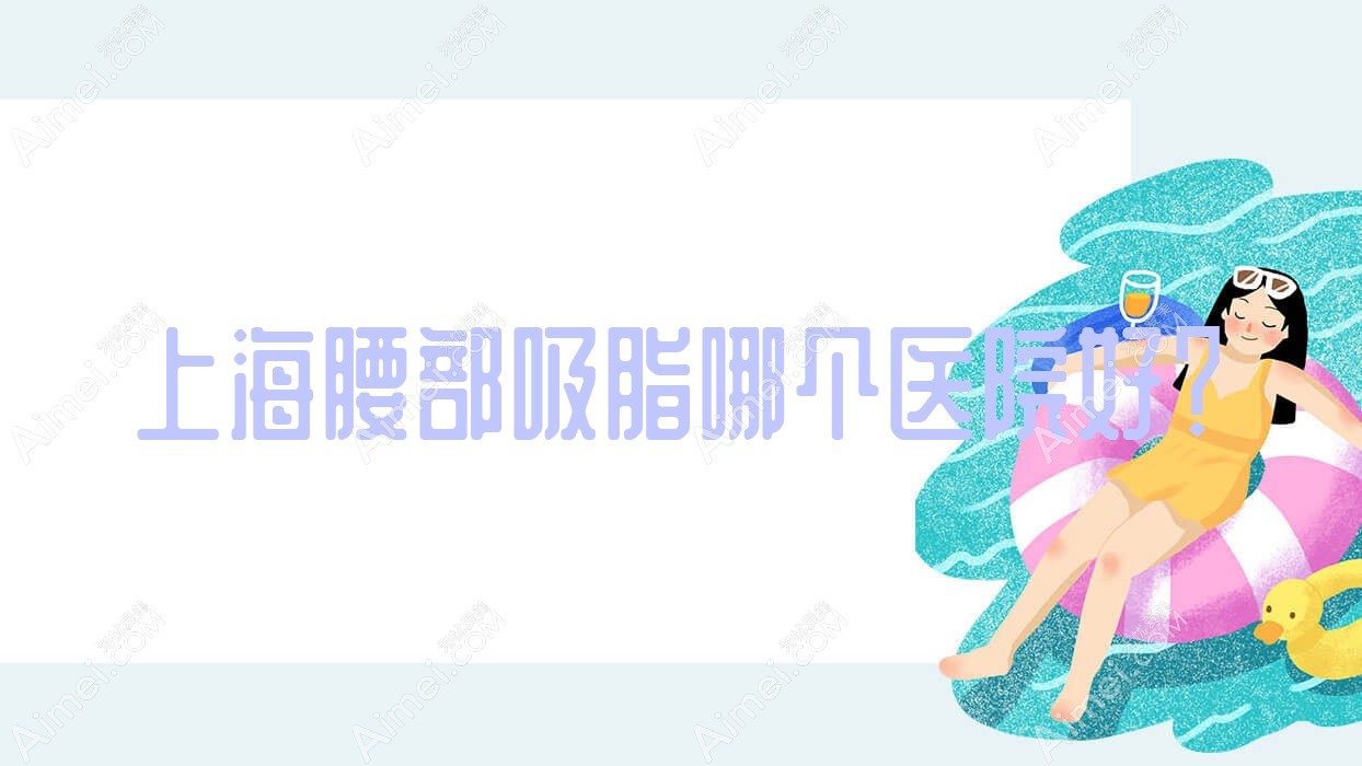 上海腰部吸脂哪个医院好?优选10家当地实力很高的整形机构