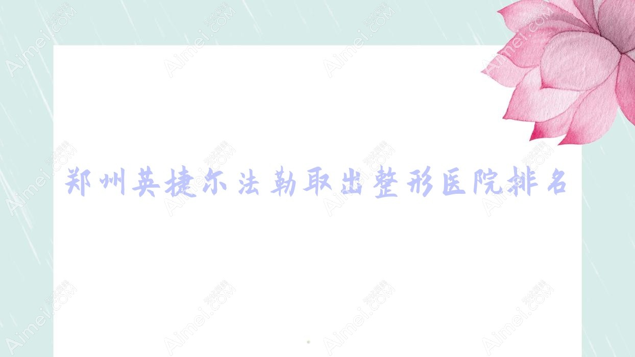 郑州英捷尔法勒取出整形医院排名 郑州英捷尔法勒取出整形医院排名