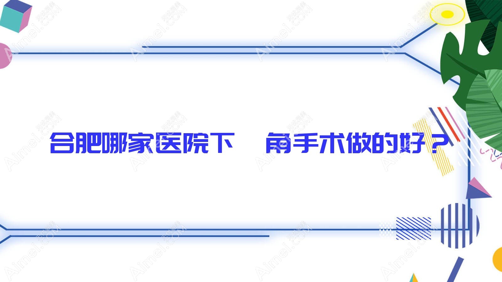 合肥哪家医院下颌角手术做的好？新版合肥下颌角排名TOP10医院揭晓