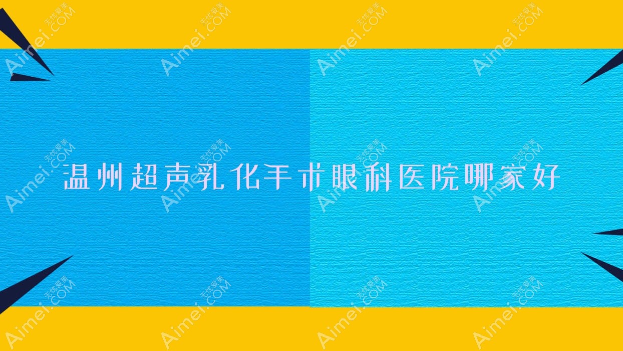 温州超声乳化手术哪家好?推荐温州超声乳化手术好口碑还正规的医院