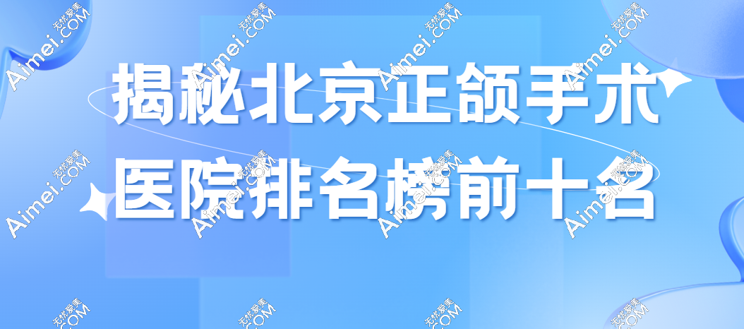 揭秘北京正颌手术医院排名榜前十名:含正颌医生推荐与价格报销政策解析