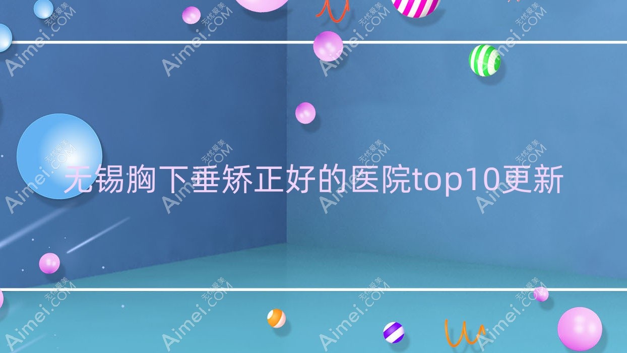 无锡胸下垂矫正好的医院top10更新:华美美伊成/悠媛美/常娇等有出名医生