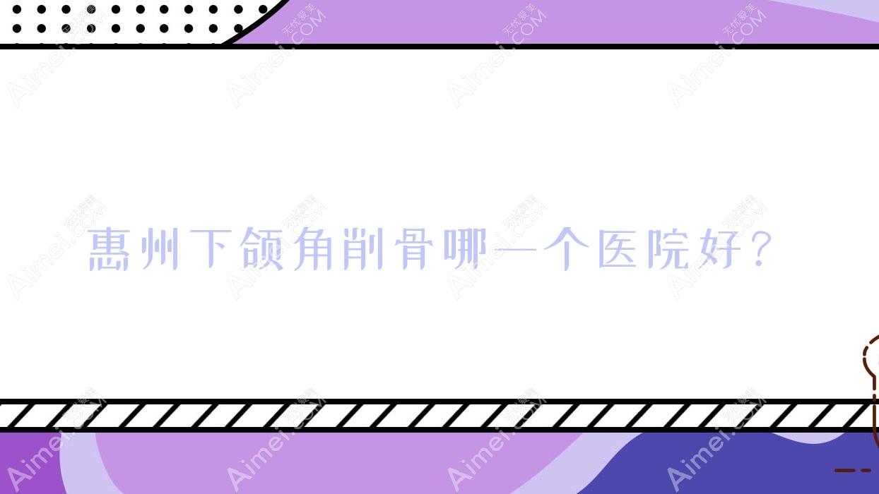 惠州下颌角削骨哪一个医院好?技术口碑对比:蕊妍、歆晨、刘本清等10家