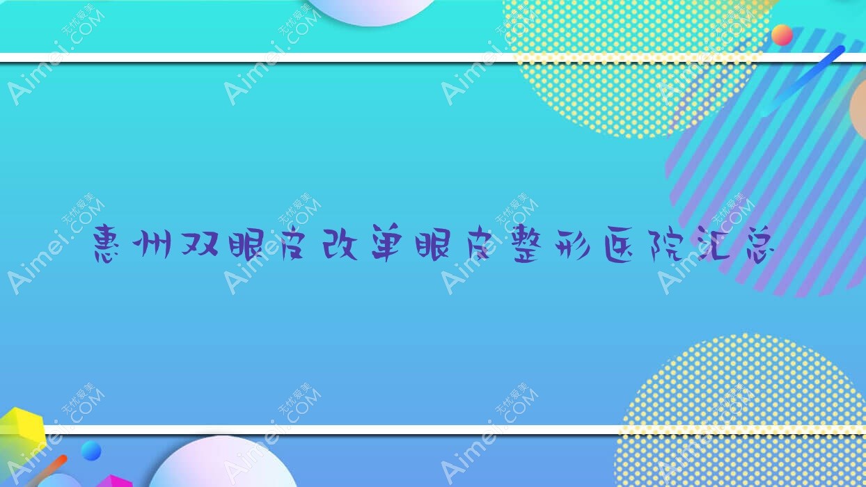 惠州双眼皮改单眼皮整形医院汇总前10评测,汇总当地这10家被大家爱戴