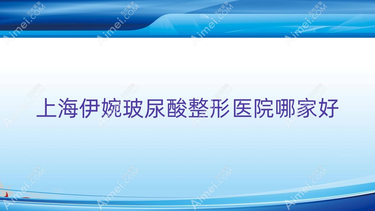 上海伊婉玻尿酸哪家好?上海整形医院排名铂妍雅医学|美赋|褚健