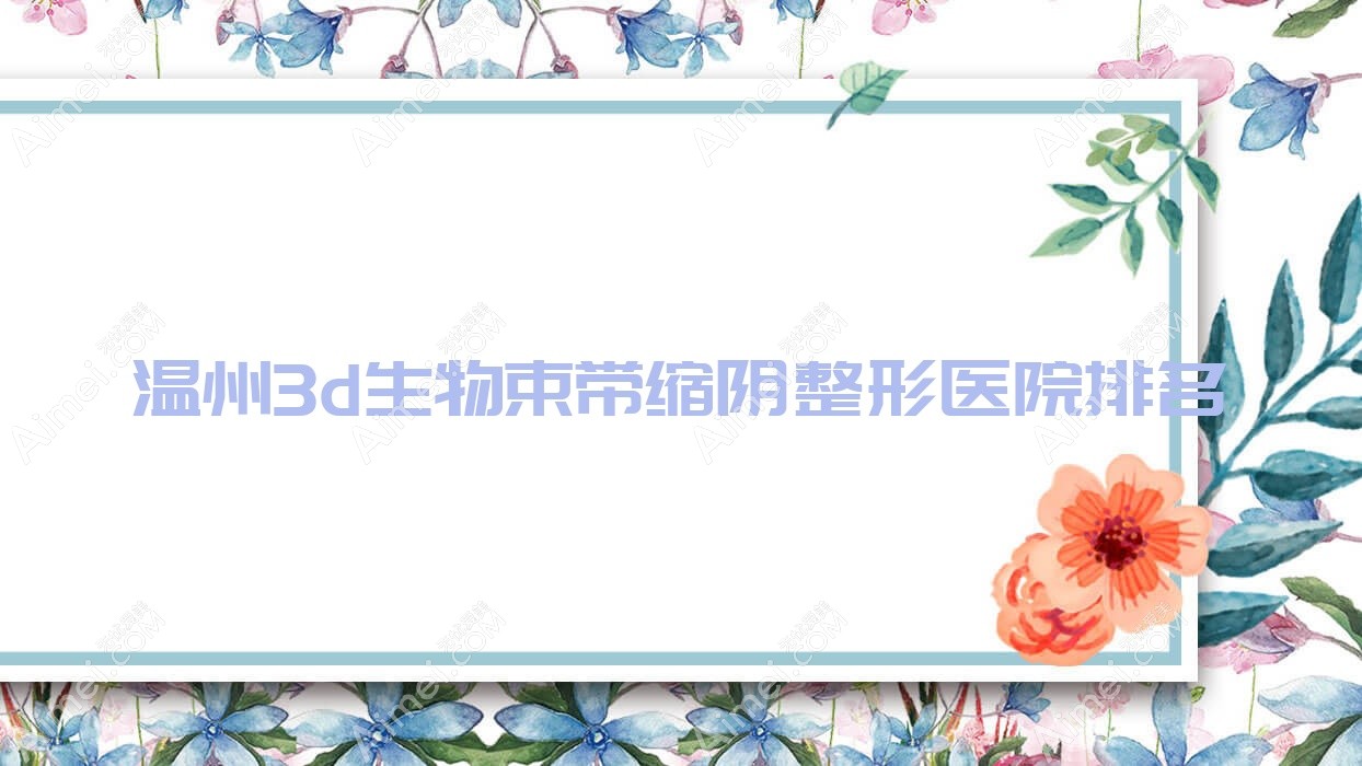 温州3d生物束带缩阴哪家医院较好?人气排行前10,瑞安盛美奇等声誉上榜