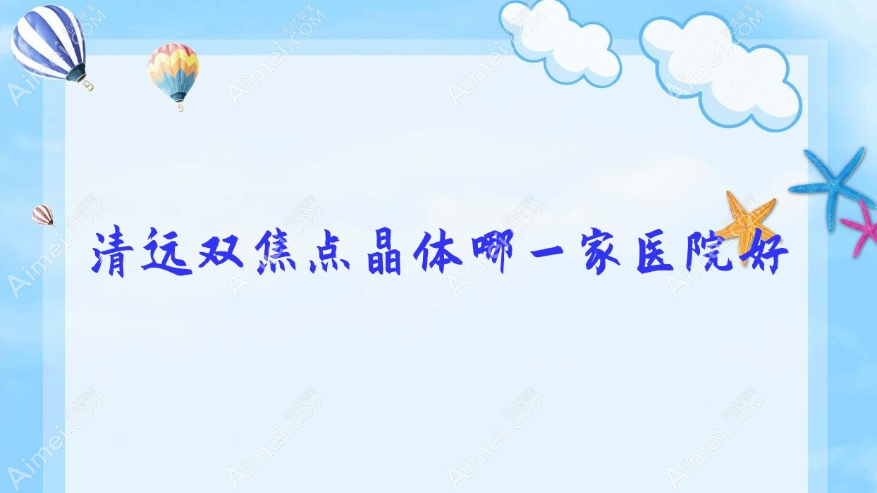 清远双焦点晶体哪一家医院好?眼科医院、人气评测费用收费表一览!