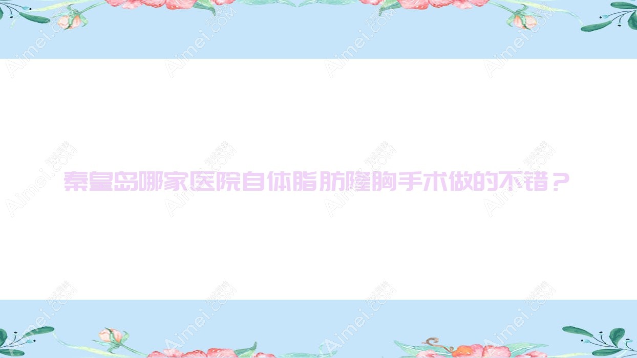 秦皇岛哪家医院自体脂肪隆胸手术做的不错?全新秦皇岛自体脂肪隆胸排名TOP10医院出炉