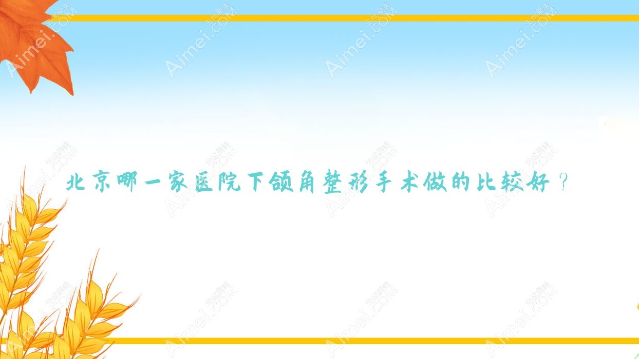 北京哪一家医院下颌角整形手术做的比较好?全新北京下颌角整形排名榜单TOP10医院发布