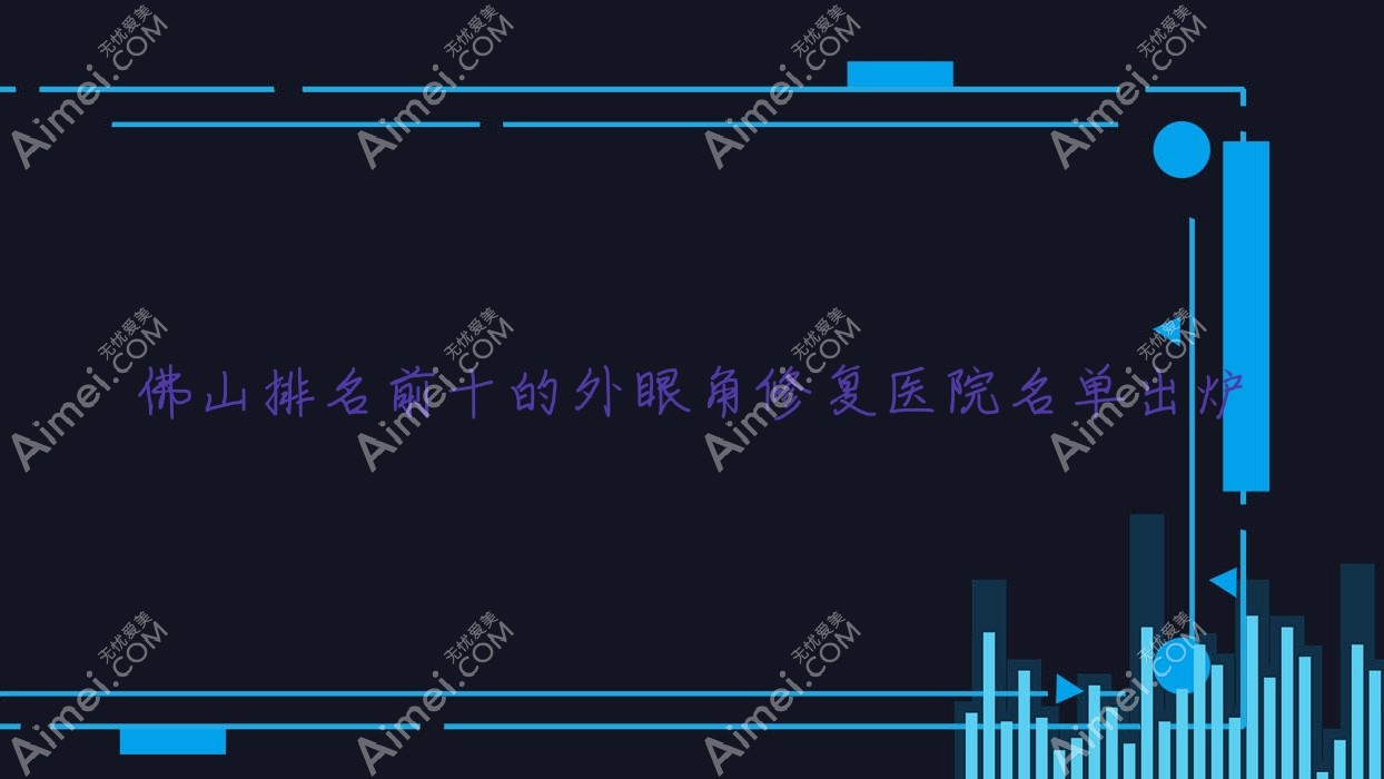 佛山排名前十的外眼角修复医院名单出炉(推荐佛山外眼角修复不错的十家医院)