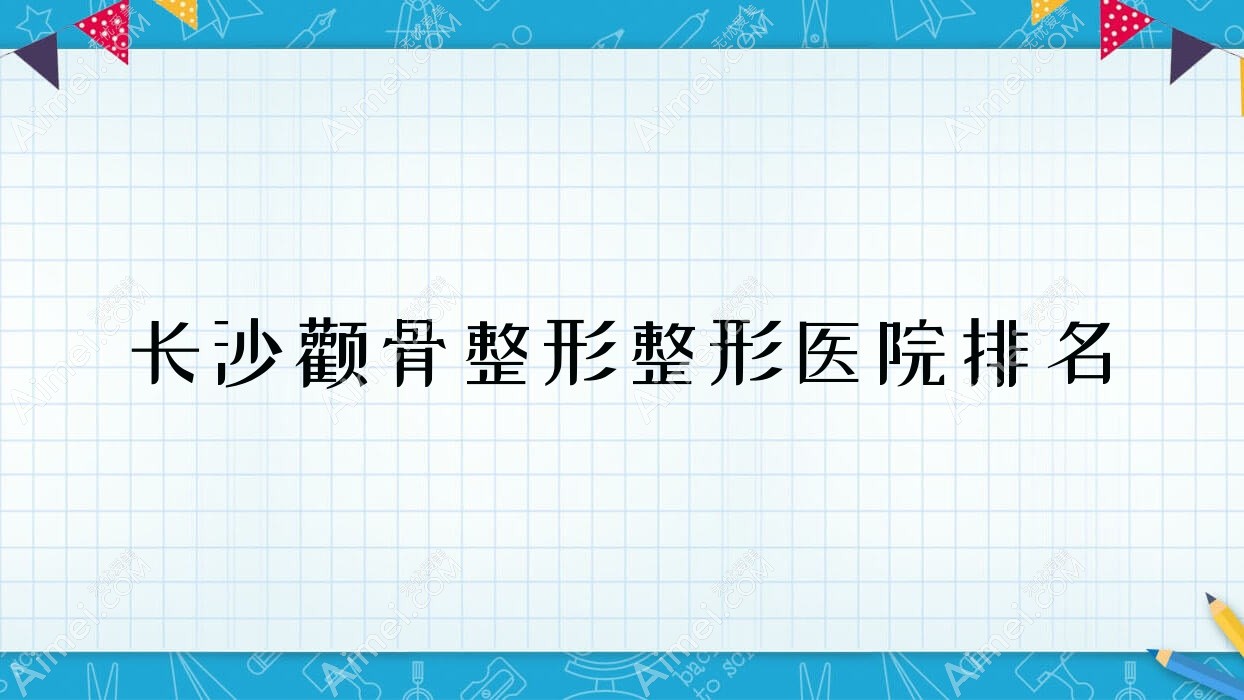 长沙颧骨整形整形医院排名 长沙颧骨整形整形医院排名