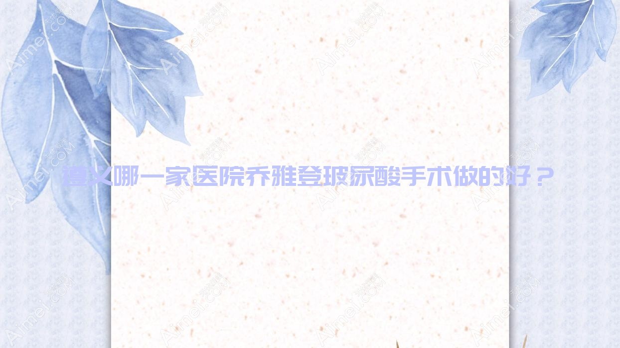 遵义哪一家医院乔雅登玻尿酸手术做的好?新版遵义乔雅登玻尿酸排行TOP五医院公布