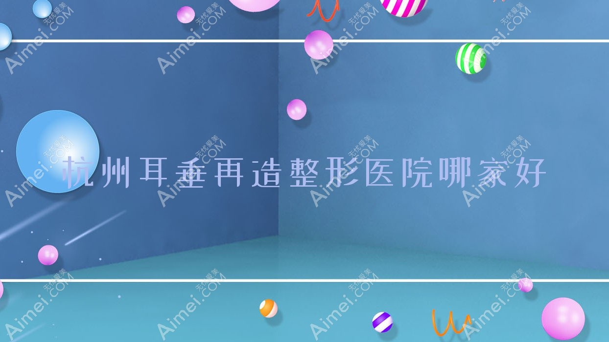 杭州耳垂再造哪家好?杭州整形医院排名芯瑞晶|艾尔莎奥拉克|缪斯轻美