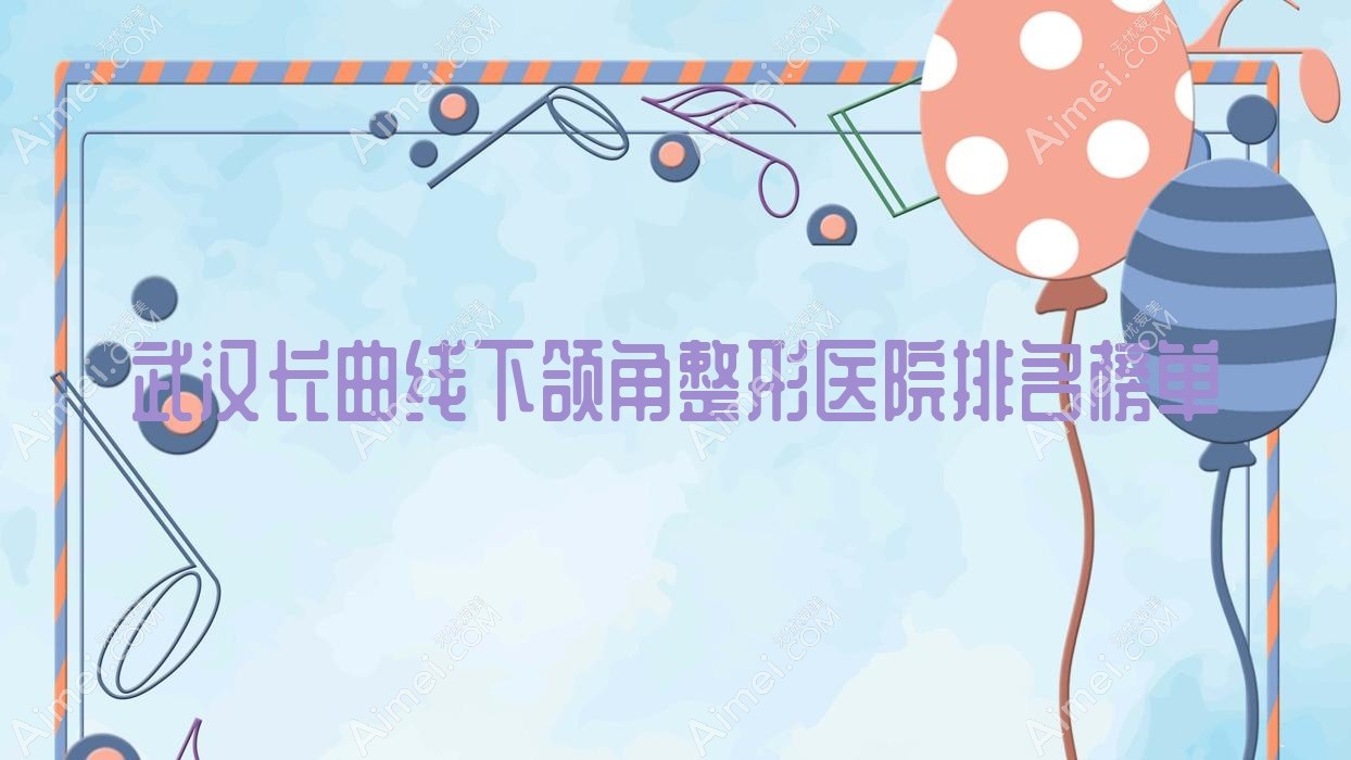 武汉长曲线下颌角整形医院排名榜单公开(赛齐科实力口碑较高)