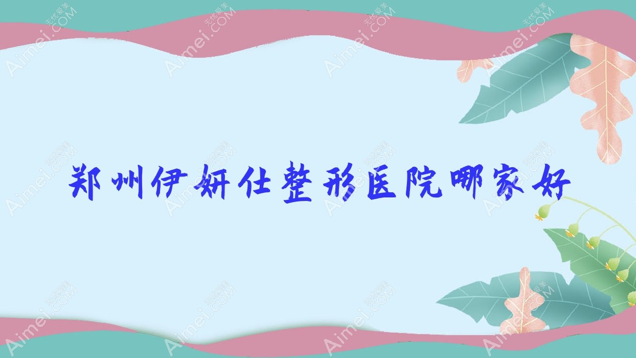 郑州伊妍仕哪家好?推荐郑州伊妍仕靠谱还正规的医院