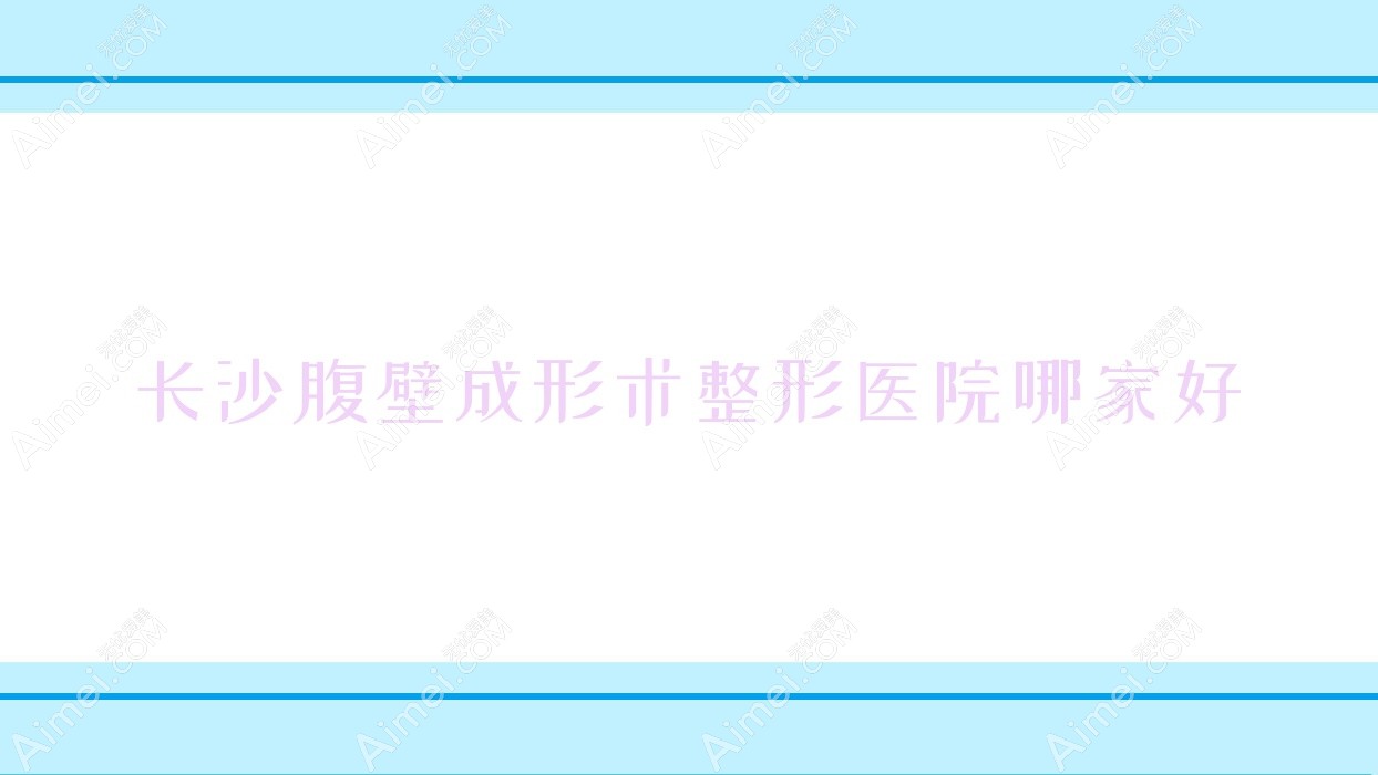 长沙腹壁成形术哪家好?推荐长沙腹壁成形术口碑好还正规的医院