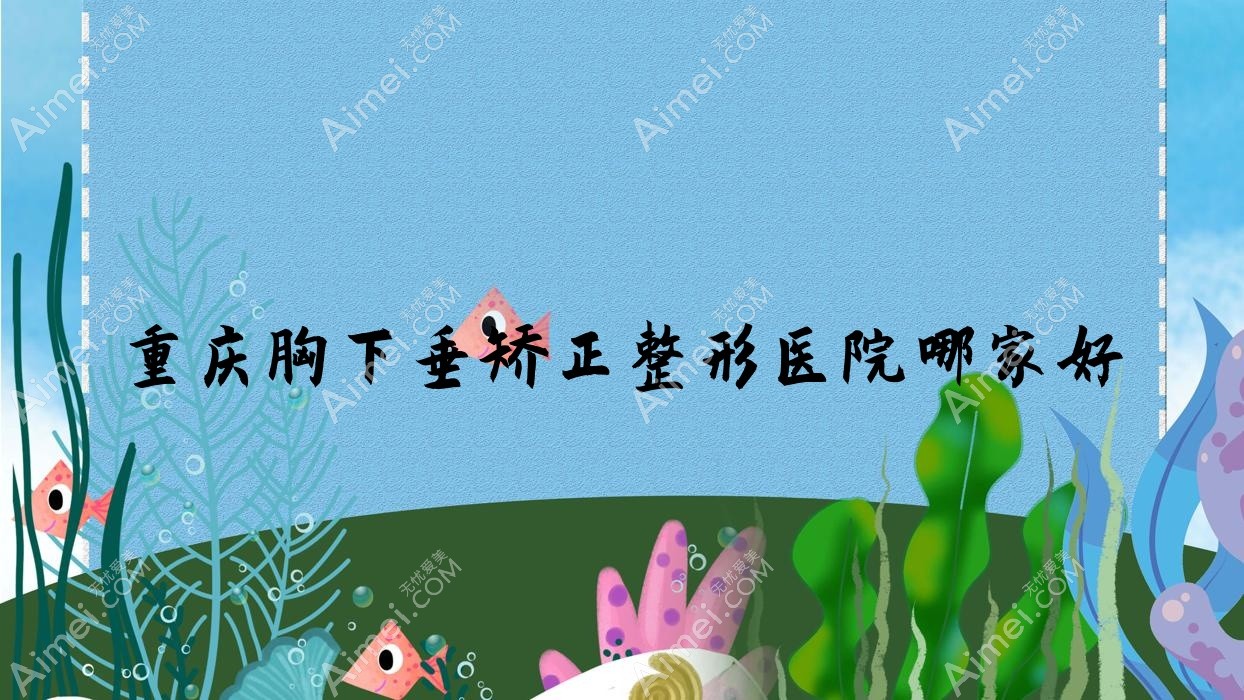 重庆胸下垂矫正整形医院哪家好?重庆大胸缩小推荐付一生|科彦