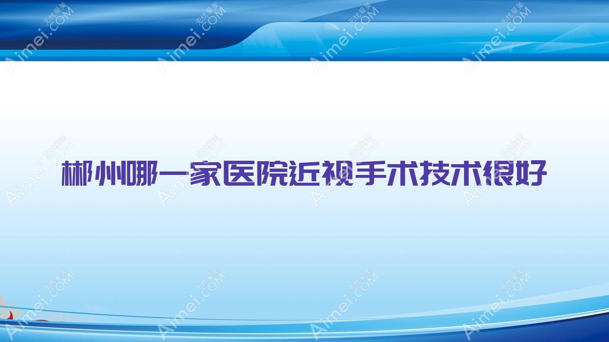 郴州哪一家医院近视手术技术很好?精挑十家受欢迎医院,附医院详解