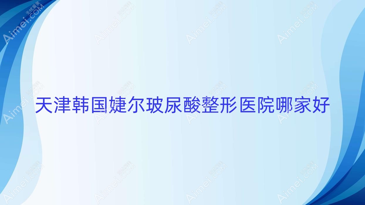 天津韩国婕尔玻尿酸哪家好?天津伊婉玻尿酸推荐妍乙/佰佳丽/薇什