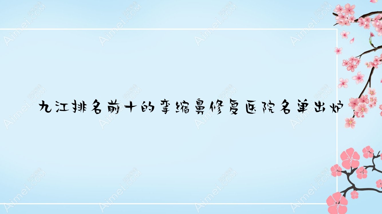 九江排名前十的挛缩鼻修复医院名单出炉 九江排名前十的挛缩鼻修复医院名单出炉