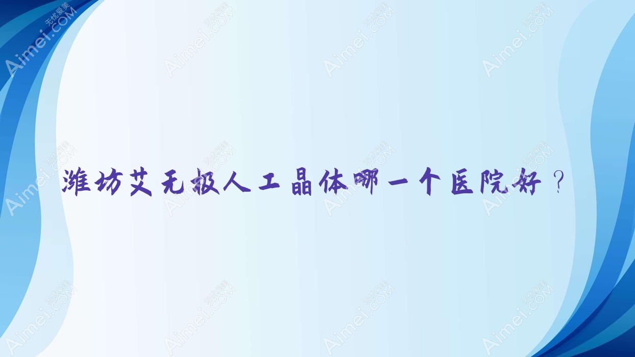 潍坊艾无极人工晶体哪一个医院好?盘点十家当地实力不低的整形机构