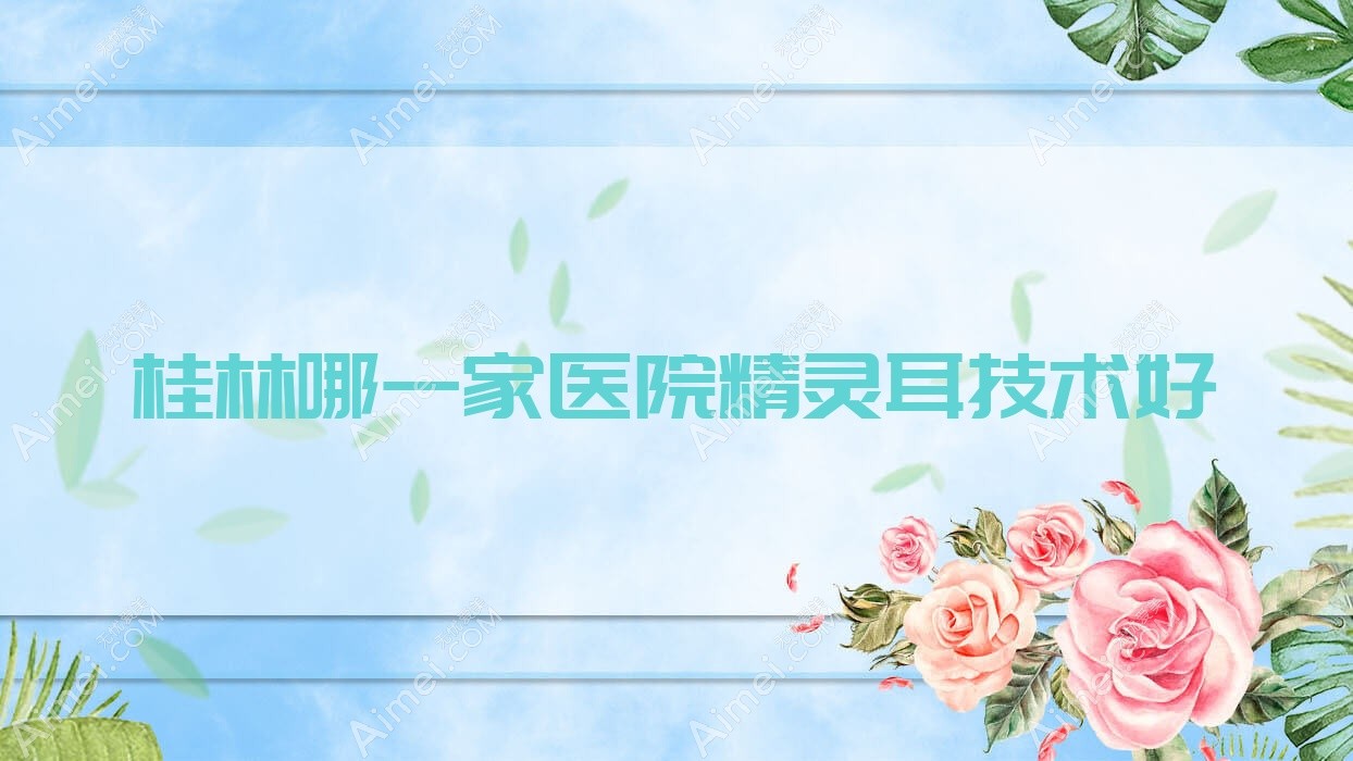 桂林哪一家医院精灵耳技术好?特选十家超人气医院,附医院详细阐述