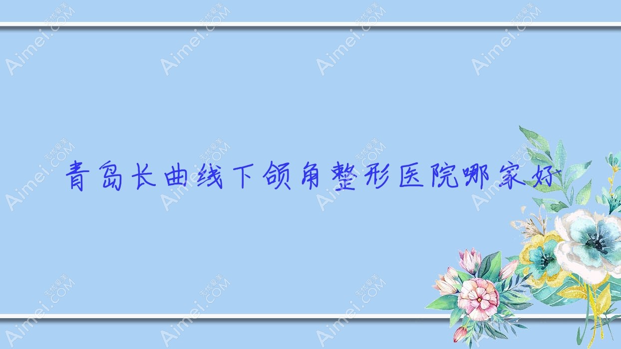 青岛长曲线下颌角哪里好?价格多少钱?灿辰、壹叁壹肆联赢、伊庭20000起