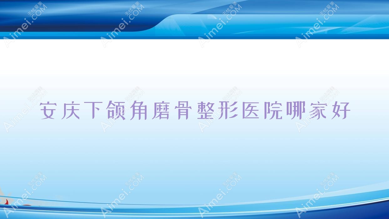 安庆下颌角磨骨哪家好?推荐安庆下颌角磨骨靠谱还正规的医院