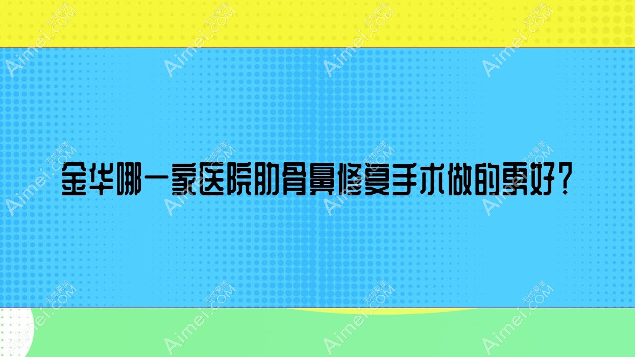 金华哪一家医院肋骨鼻修复手术做的更好?全新金华肋骨鼻修复排行榜TOP十医院出炉