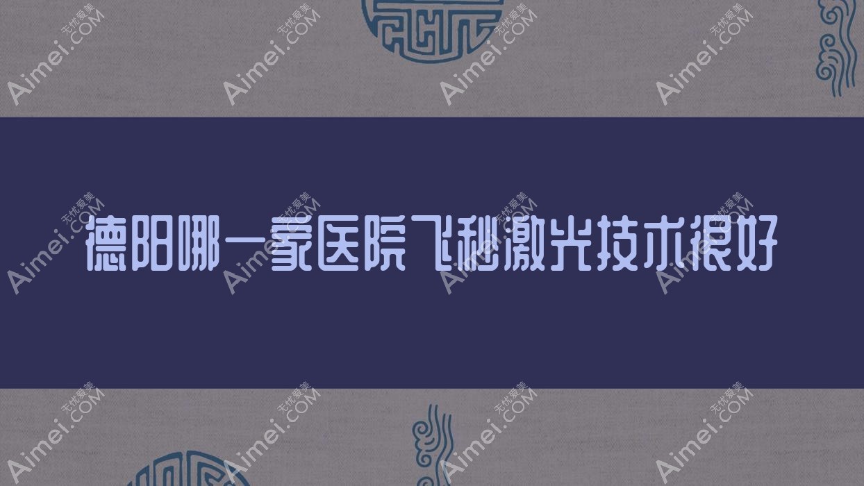 德阳哪一家医院飞秒激光技术很好?精挑10家高人气医院,附医院解析