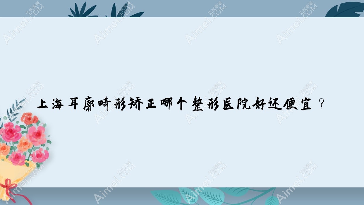上海耳廓畸形矫正哪个医院好还便宜?久雅医院|曼领申虹医院价格也不贵