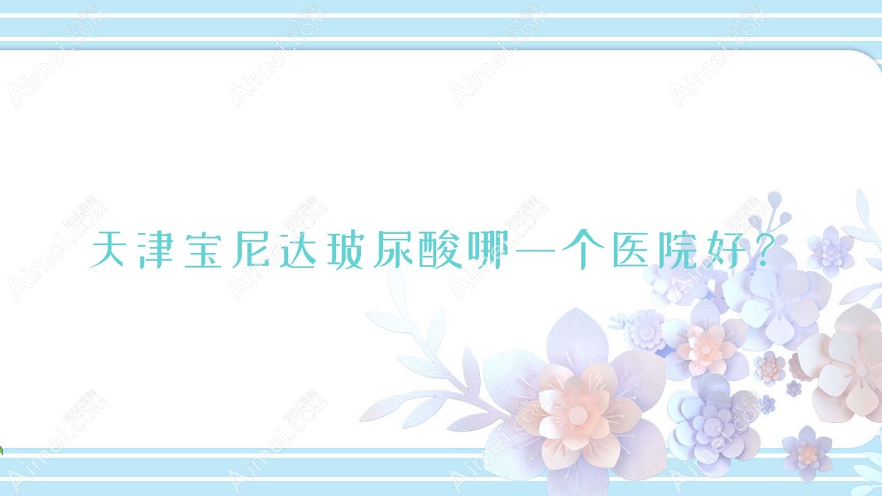 天津宝尼达玻尿酸哪一个医院好?2025排行榜:伊妮菲尔、甜橙艺蕊韩美、昕媛等入选!附价格表