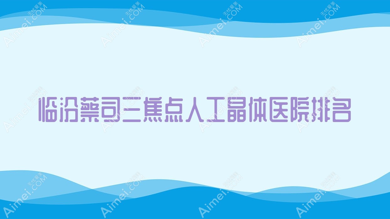 临汾蔡司三焦点人工晶体好的医院排名,网友们真实评价医院分享
