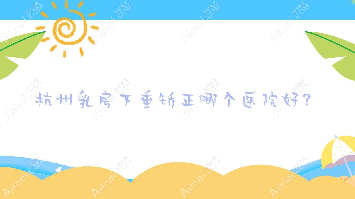 杭州乳房下垂矫正哪个医院好?密爱|蜜佑|艾尔莎奥拉克等这十家技术强