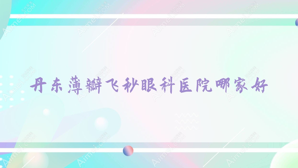 丹东薄瓣飞秒哪家好?推荐丹东薄瓣飞秒好口碑还正规的医院