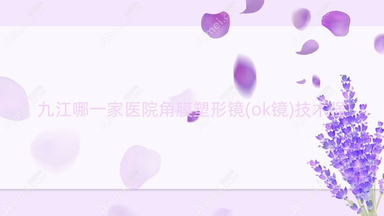 九江哪一家医院角膜塑形镜(ok镜)技术强 九江哪一家医院角膜塑形镜(ok镜)技术强